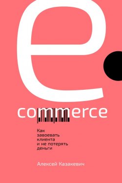 Книга "E-commerce. Как завоевать клиента и не потерять деньги" – Алексей Казакевич, 2019
