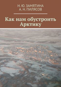 Книга "Как нам обустроить Арктику" – Н. Ю. Замятина, А. Н. Пилясов