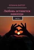 Любовь останется навсегда. Часть 1 (Юлия Юрьева, Вайтер Юлиана, Юлиана Вайтер)