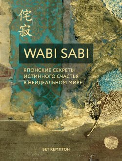 Книга "Wabi Sabi. Японские секреты истинного счастья в неидеальном мире" {Хюгге. Уютные книги о счастье} – Бет Кемптон, 2018