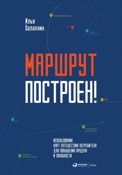 Книга "Маршрут построен! / Применение карт путешествия потребителя для повышения продаж и лояльности" – Илья Балахнин, 2019