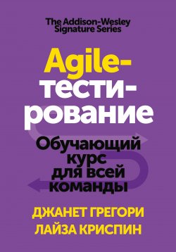 Книга "Agile-тестирование / Обучающий курс для всей команды" – Лайза Криспин, Джанет Грегори, 2015