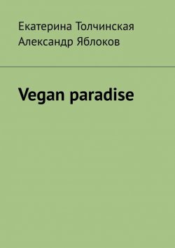 Книга "Vegan paradise" – Екатерина Толчинская, Александр Яблоков