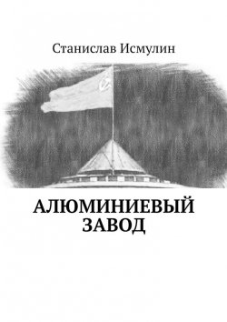 Книга "Алюминиевый завод" – Станислав Исмулин