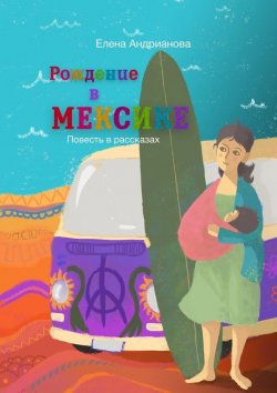 Книга "Рождение в Мексике. Повесть в рассказах" – Елена Андрианова