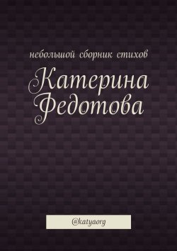 Книга "Небольшой сборник стихов. @katyaorg" – Катерина Федотова