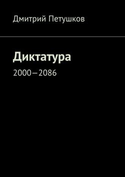 Книга "Диктатура. 2000—2086" – Дмитрий Петушков