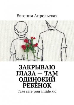 Книга "Закрываю глаза – там одинокий ребёнок. Take care your inside kid" – Евгения Апрельская