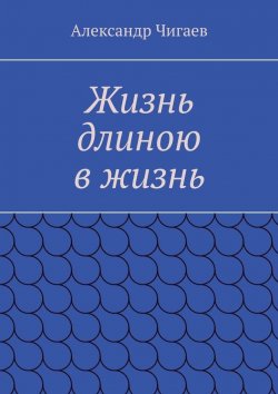 Книга "Жизнь длиною в жизнь" – Александр Чигаев