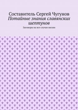 Книга "Потайные знания славянских шептунов. Заговоры на все случаи жизни" – Сергей Чугунов