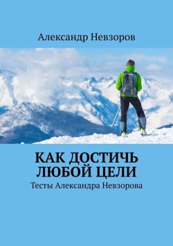 Книга "Как достичь любой цели. Тесты Александра Невзорова" – Александр Невзоров