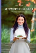 Фермерский обед. Как создавать кулинарные шедевры из натуральных продуктов (Карпова Ольга, 2019)