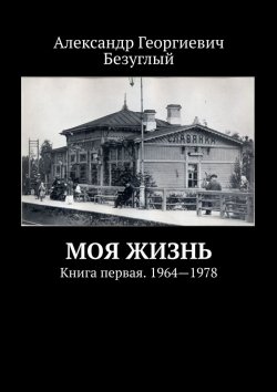 Книга "Моя жизнь. Книга первая. 1964—1978" – Александр Безуглый