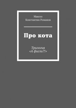 Книга "Про кота. Трилогия «А фигли?!»" – Константин Романов, Максел
