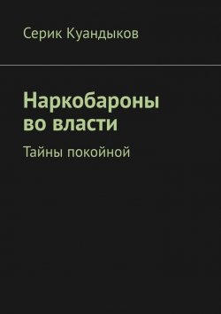 Книга "Наркобароны во власти. Тайны покойной" – Серик Куандыков