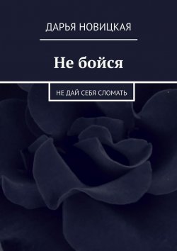 Книга "Не бойся. Не дай себя сломать" – Дарья Новицкая