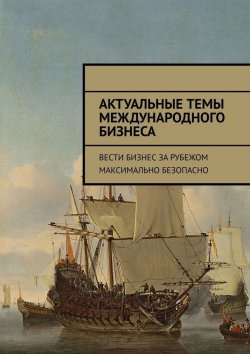 Книга "Актуальные темы международного бизнеса. Вести бизнес за рубежом максимально безопасно" – Илья Александров