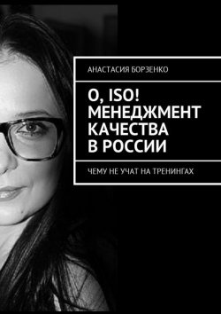 Книга "О, ISO! Менеджмент качества в России. Чему не учат на тренингах" – Анастасия Борзенко
