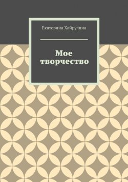 Книга "Мое творчество" – Екатерина Хайрулина