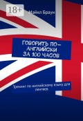 Говорить по-английски за 100 часов. Тренинг по английскому языку для лентяев (Браун Майкл)