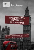 Говорить по-английски за 100 часов. Тренинг по английскому языку для самых ленивых! (Билл Джонсон)