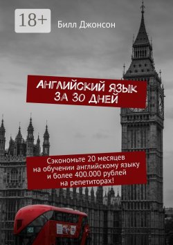 Книга "Английский язык за 30 дней. Сэкономьте 20 месяцев на обучении английскому языку и более 400.000 рублей на репетиторах!" – Билл Джонсон