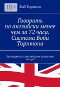 Говорить по-английски менее чем за 72 часа. Система Боба Торнтона. Заговорите на английском языке уже завтра! (Торнтон Боб)