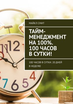 Книга "Тайм-менеджмент на 100%. 100 часов в сутки! 100 часов в сутки. 20 дней в неделю" – Майкл Смит
