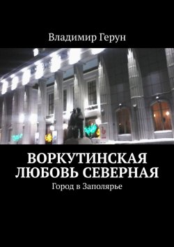Книга "Воркутинская любовь северная. Город в Заполярье" – Владимир Герун