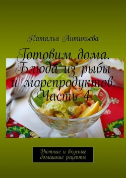 Книга "Готовим дома. Блюда из рыбы и морепродуктов. Часть 4. Уютные и вкусные домашние рецепты" – Наталья Антипьева