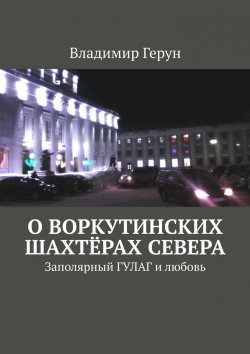 Книга "О воркутинских шахтёрах Севера. Заполярный ГУЛАГ и любовь" – Владимир Герун