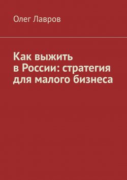 Книга "Как выжить в России: стратегия для малого бизнеса" – Олег Лавров