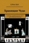 Хранящие Чудо. Сборник удивительных мест Центральной России (Лил Елма)