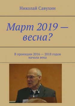 Книга "Март 2019 – весна? В проекции 2016 – 2018 годов начала века" – Николай Савухин