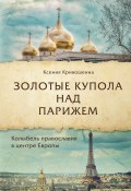 Книга "Золотые купола над Парижем" (Ксения Кривошеина, 2019)