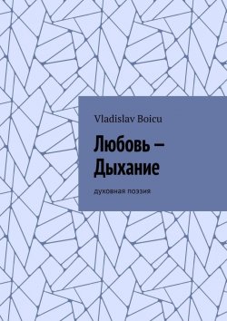 Книга "Любовь – Дыхание. Духовная поэзия" – Vladislav Boicu