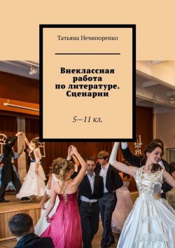 Книга "Внеклассная работа по литературе. Сценарии. 5—11 кл." – Татьяна Нечипоренко