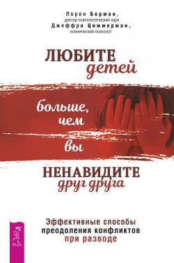 Книга "Любите детей больше, чем вы ненавидите друг друга. Эффективные способы преодоления конфликтов при разводе" – Лорен Берман, Джеффри Циммерман, 2018