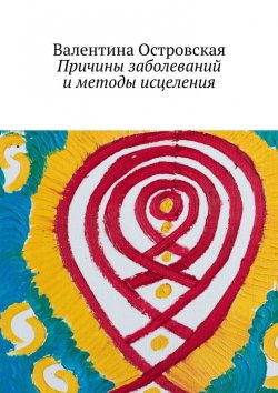 Книга "Причины заболеваний и методы исцеления" – Валентина Островская