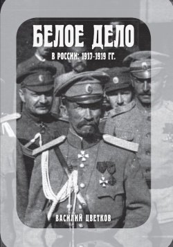 Книга "Белое дело в России: 1917-1919 гг." – Василий Цветков, 2019