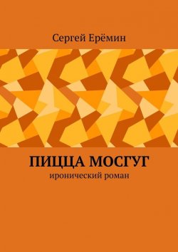 Книга "Пицца МОСГУГ. Иронический роман" – Сергей Ерёмин
