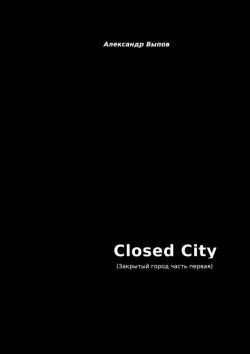 Книга "Closed City. Закрытый город. Часть первая. V0.1" – Александр Выпов