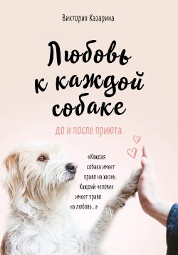 Книга "Любовь к каждой собаке / До и после приюта" – Виктория Казарина, 2019