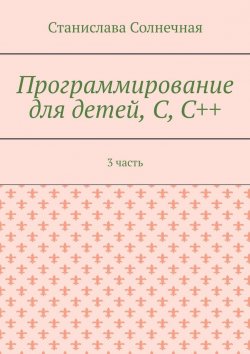 Книга "Программирование для детей, С, С++. 3 часть" – Станислава Солнечная