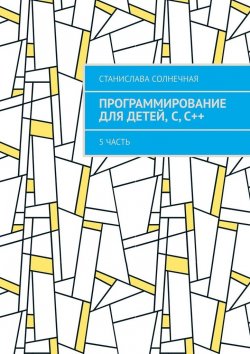 Книга "Программирование для детей, С, С++. 5 часть" – Станислава Солнечная