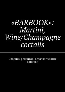 Книга "«Barbook»: Martini Wine/Champagne cocktails. Сборник рецептов. Безалкогольные напитки" – Валерий Kayupov