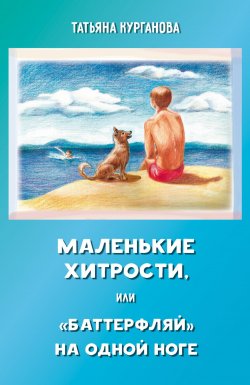 Книга "Маленькие хитрости, или «баттерфляй» на одной ноге: правдивые истории для детей" – Татьяна Курганова, 2019