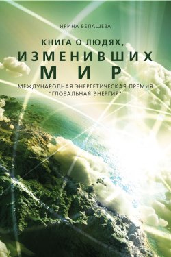 Книга "Книга о людях, изменивших мир / Международная энергетическая премия «Глобальная энергия»" – Ирина Белашева, 2019