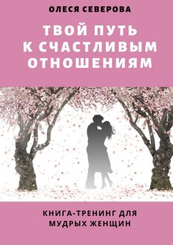 Книга "Твой путь к счастливым отношениям. Книга-тренинг для мудрых женщин" – Олеся Северова