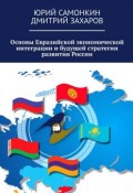 Основы Евразийской экономической интеграции и будущей стратегии развития России (Дмитрий Захаров, Самонкин Юрий)